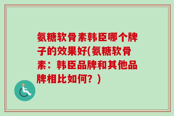 氨糖软骨素韩臣哪个牌子的效果好(氨糖软骨素:韩臣品牌和其他品牌相比如何?) 氨糖软骨素韩臣哪个牌子的效果好(氨糖软骨素:韩臣品牌和其他品牌相比如何?)