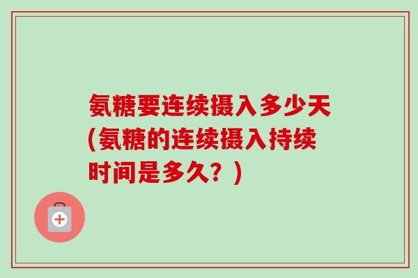 氨糖要连续摄入多少天(氨糖的连续摄入持续时间是多久？)