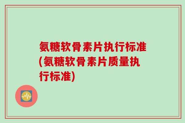氨糖软骨素片执行标准(氨糖软骨素片质量执行标准) 氨糖软骨素片执行标准(氨糖软骨素片质量执行标准)