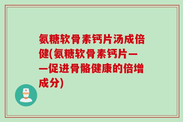 氨糖软骨素钙片汤成倍健(氨糖软骨素钙片——促进骨骼健康的倍增成分) 氨糖软骨素钙片汤成倍健(氨糖软骨素钙片——促进骨骼健康的倍增成分)