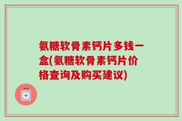 氨糖软骨素钙片多钱一盒(氨糖软骨素钙片价格查询及购买建议)