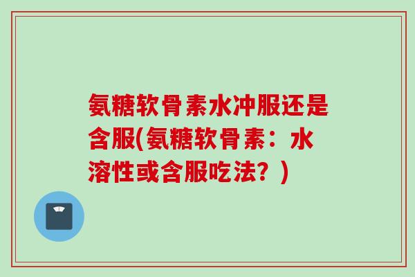 氨糖软骨素水冲服还是含服(氨糖软骨素：水溶性或含服吃法？)