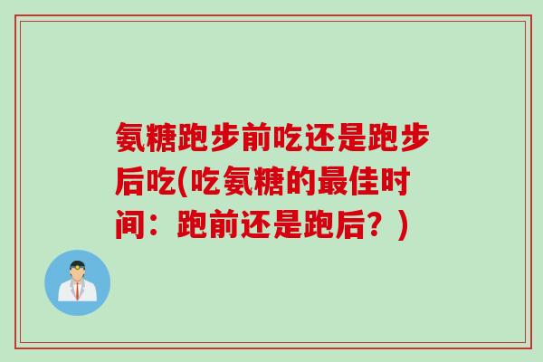 氨糖跑步前吃还是跑步后吃(吃氨糖的最佳时间：跑前还是跑后？)