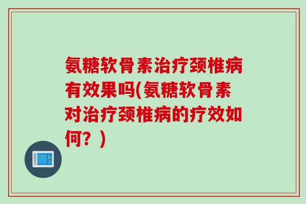 氨糖软骨素治疗颈椎病有效果吗(氨糖软骨素对治疗颈椎病的疗效如何？)