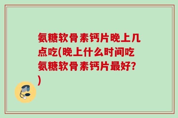 氨糖软骨素钙片晚上几点吃(晚上什么时间吃氨糖软骨素钙片最好？)