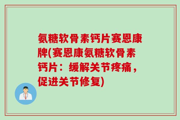 氨糖软骨素钙片赛恩康牌(赛恩康氨糖软骨素钙片：缓解关节疼痛，促进关节修复)