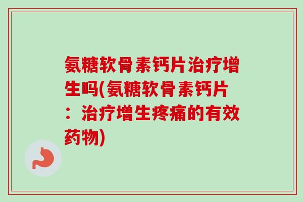 氨糖软骨素钙片治疗增生吗(氨糖软骨素钙片：治疗增生疼痛的有效药物)