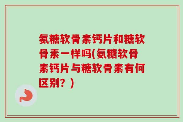氨糖软骨素钙片和糖软骨素一样吗(氨糖软骨素钙片与糖软骨素有何区别？)