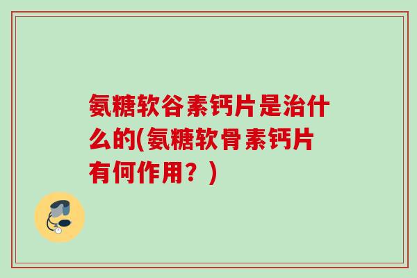 氨糖软谷素钙片是治什么的(氨糖软骨素钙片有何作用？)