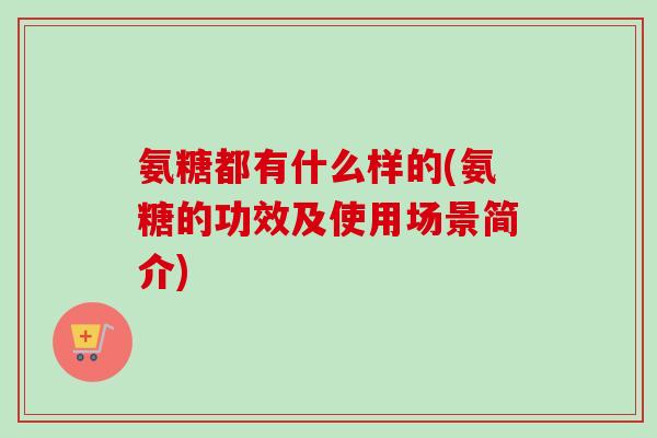 氨糖都有什么样的(氨糖的功效及使用场景简介)