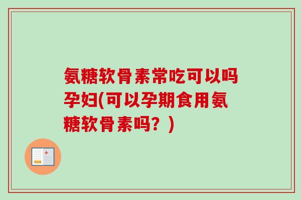 氨糖软骨素常吃可以吗孕妇(可以孕期食用氨糖软骨素吗？)