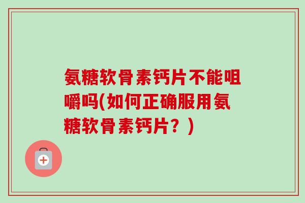 氨糖软骨素钙片不能咀嚼吗(如何正确服用氨糖软骨素钙片?) 氨糖软骨素钙片不能咀嚼吗(如何正确服用氨糖软骨素钙片?)