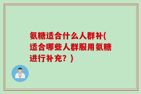 氨糖适合什么人群补(适合哪些人群服用氨糖进行补充?) 氨糖适合什么人群补(适合哪些人群服用氨糖进行补充?)