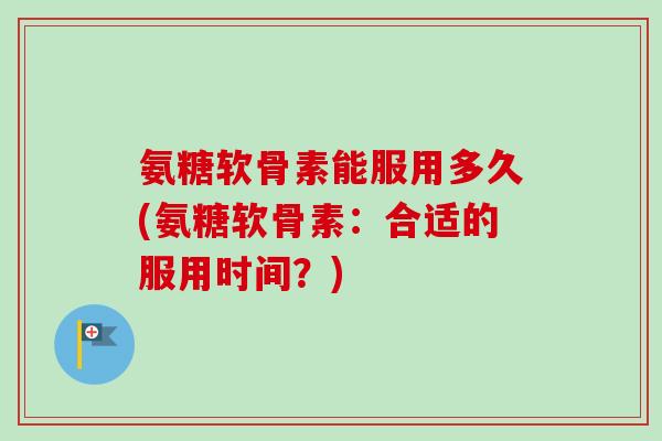 氨糖软骨素能服用多久(氨糖软骨素：合适的服用时间？)