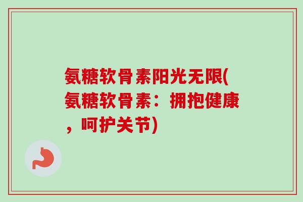 氨糖软骨素阳光无限(氨糖软骨素：拥抱健康，呵护关节)
