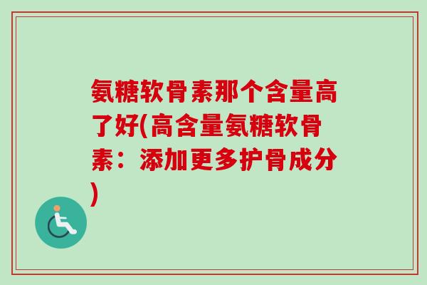 氨糖软骨素那个含量高了好(高含量氨糖软骨素：添加更多护骨成分)
