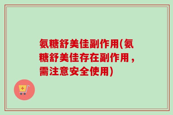 氨糖舒美佳副作用(氨糖舒美佳存在副作用，需注意安全使用)