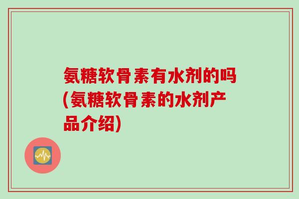 氨糖软骨素有水剂的吗(氨糖软骨素的水剂产品介绍) 氨糖软骨素有水剂的吗(氨糖软骨素的水剂产品介绍)