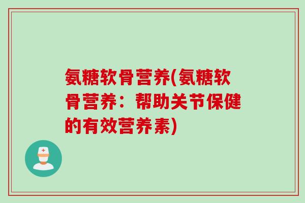 氨糖软骨营养(氨糖软骨营养：帮助关节保健的有效营养素)