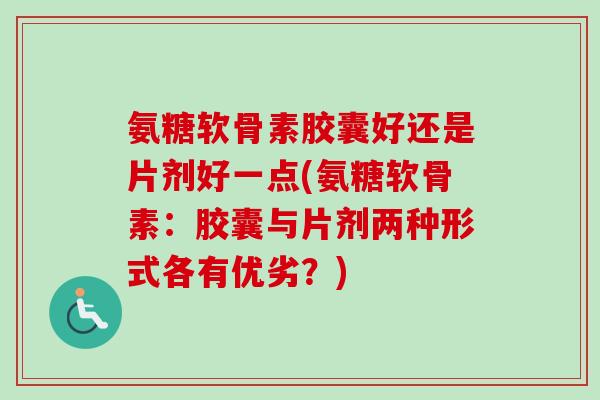 氨糖软骨素胶囊好还是片剂好一点(氨糖软骨素：胶囊与片剂两种形式各有优劣？)