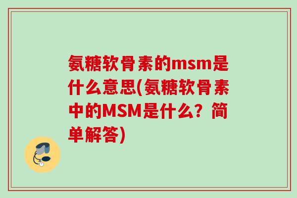 氨糖软骨素的msm是什么意思(氨糖软骨素中的MSM是什么?简单解答) 氨糖软骨素的msm是什么意思(氨糖软骨素中的MSM是什么?简单解答)