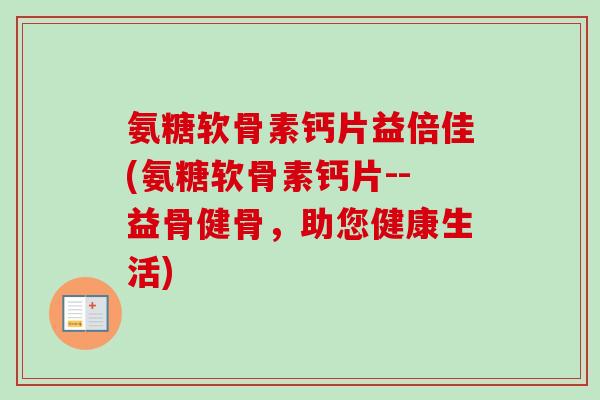 氨糖软骨素钙片益倍佳(氨糖软骨素钙片--益骨健骨,助您健康生活) 氨糖软骨素钙片益倍佳(氨糖软骨素钙片--益骨健骨,助您健康生活)