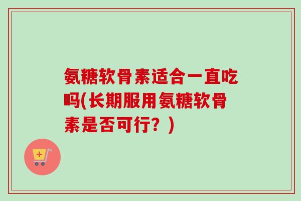 氨糖软骨素适合一直吃吗(长期服用氨糖软骨素是否可行？)