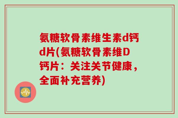 氨糖软骨素维生素d钙d片(氨糖软骨素维D钙片：关注关节健康，全面补充营养)
