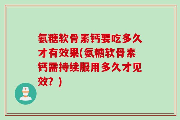 氨糖软骨素钙要吃多久才有效果(氨糖软骨素钙需持续服用多久才见效?) 氨糖软骨素钙要吃多久才有效果(氨糖软骨素钙需持续服用多久才见效?)