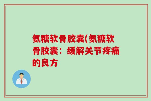 氨糖软骨胶囊(氨糖软骨胶囊:缓解关节疼痛的良方 氨糖软骨胶囊(氨糖软骨胶囊:缓解关节疼痛的良方