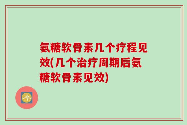 氨糖软骨素几个疗程见效(几个治疗周期后氨糖软骨素见效) 氨糖软骨素几个疗程见效(几个治疗周期后氨糖软骨素见效)
