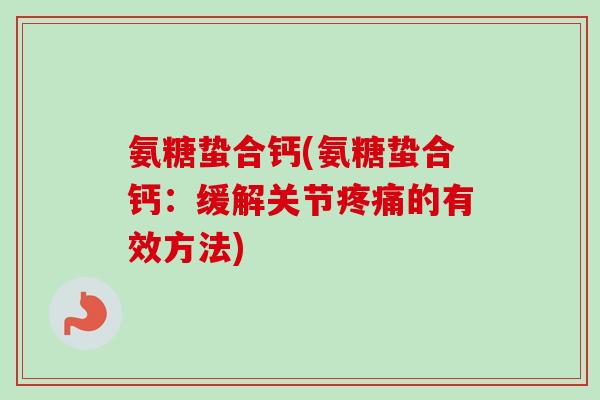 氨糖蛰合钙(氨糖蛰合钙:缓解关节疼痛的有效方法) 氨糖蛰合钙(氨糖蛰合钙:缓解关节疼痛的有效方法)