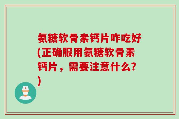 氨糖软骨素钙片咋吃好(正确服用氨糖软骨素钙片,需要注意什么?) 氨糖软骨素钙片咋吃好(正确服用氨糖软骨素钙片,需要注意什么?)