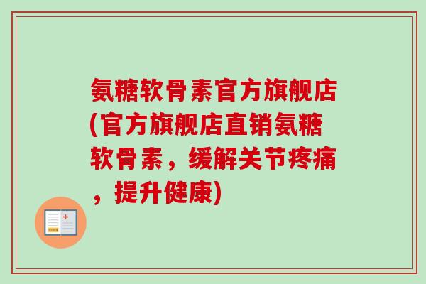 氨糖软骨素官方旗舰店(官方旗舰店直销氨糖软骨素，缓解关节疼痛，提升健康)