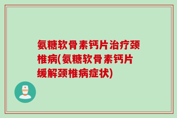 氨糖软骨素钙片治疗颈椎病(氨糖软骨素钙片缓解颈椎病症状) 氨糖软骨素钙片治疗颈椎病(氨糖软骨素钙片缓解颈椎病症状)