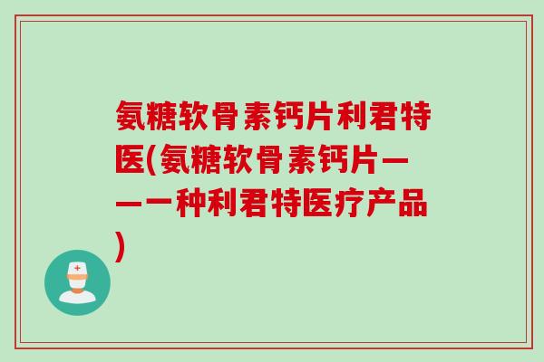 氨糖软骨素钙片利君特医(氨糖软骨素钙片——一种利君特医疗产品) 氨糖软骨素钙片利君特医(氨糖软骨素钙片——一种利君特医疗产品)