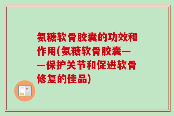氨糖软骨胶囊的功效和作用(氨糖软骨胶囊——保护关节和促进软骨修复的佳品) 氨糖软骨胶囊的功效和作用(氨糖软骨胶囊——保护关节和促进软骨修复的佳品)