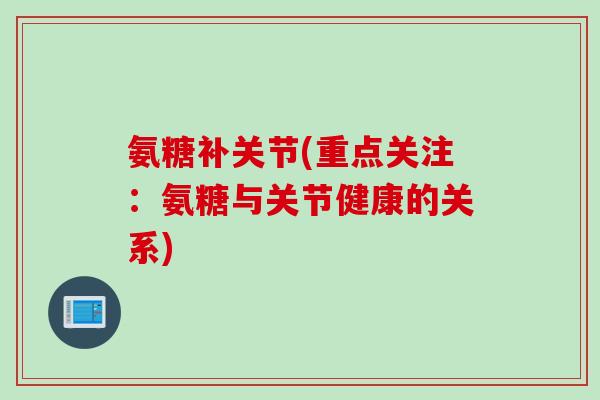 氨糖补关节(重点关注:氨糖与关节健康的关系) 氨糖补关节(重点关注:氨糖与关节健康的关系)