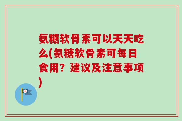 氨糖软骨素可以天天吃么(氨糖软骨素可每日食用？建议及注意事项)