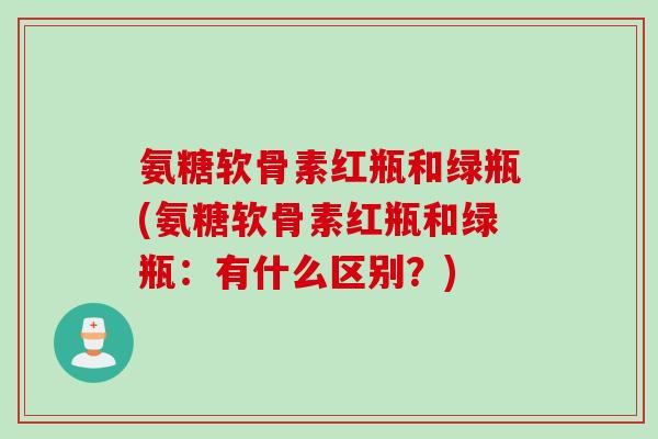 氨糖软骨素红瓶和绿瓶(氨糖软骨素红瓶和绿瓶：有什么区别？)