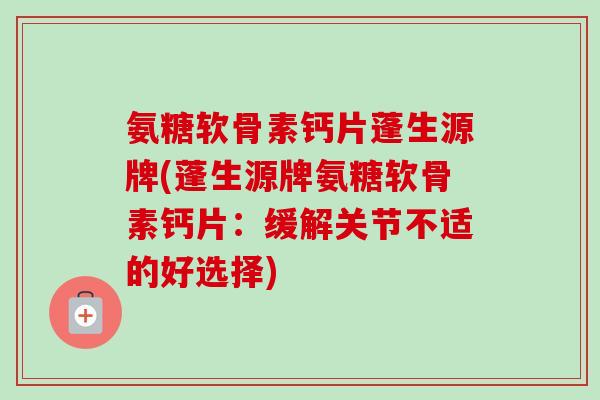氨糖软骨素钙片蓬生源牌(蓬生源牌氨糖软骨素钙片：缓解关节不适的好选择)