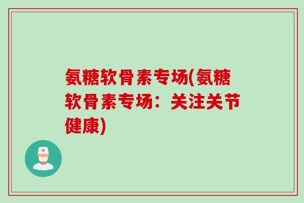 氨糖软骨素专场(氨糖软骨素专场：关注关节健康)