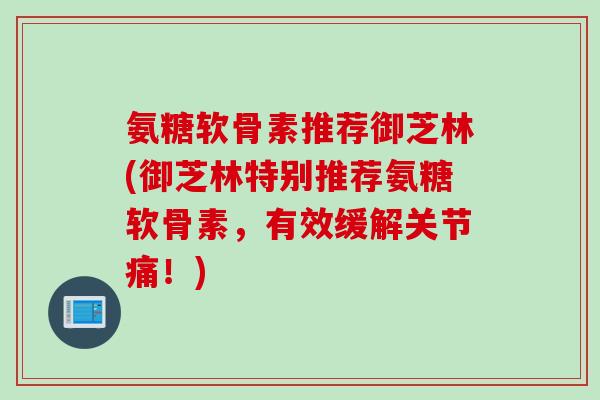 氨糖软骨素推荐御芝林(御芝林特别推荐氨糖软骨素，有效缓解关节痛！)
