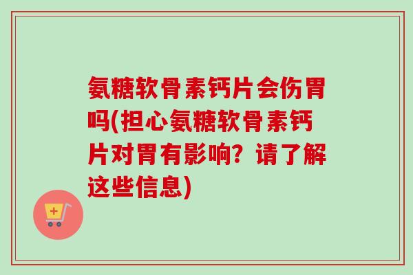 氨糖软骨素钙片会伤胃吗(担心氨糖软骨素钙片对胃有影响?请了解这些信息) 氨糖软骨素钙片会伤胃吗(担心氨糖软骨素钙片对胃有影响?请了解这些信息)