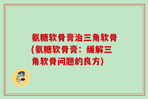 氨糖软骨膏治三角软骨(氨糖软骨膏：缓解三角软骨问题的良方)