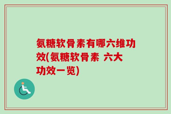 氨糖软骨素有哪六维功效(氨糖软骨素 六大功效一览)