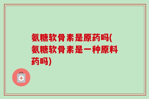 氨糖软骨素是原药吗(氨糖软骨素是一种原料药吗)