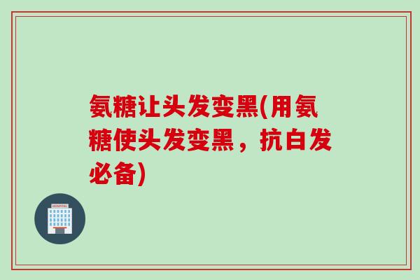 氨糖让头发变黑(用氨糖使头发变黑，抗白发必备)