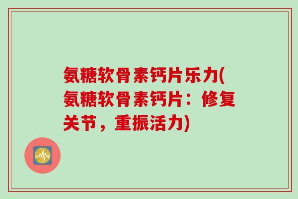 氨糖软骨素钙片乐力(氨糖软骨素钙片:修复关节,重振活力) 氨糖软骨素钙片乐力(氨糖软骨素钙片:修复关节,重振活力)