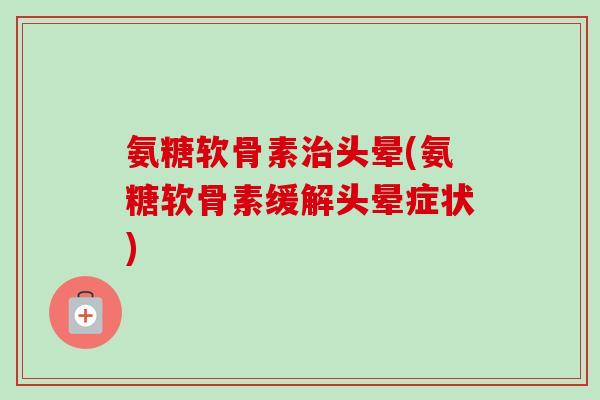 氨糖软骨素头晕(氨糖软骨素缓解头晕症状) 氨糖软骨素头晕(氨糖软骨素缓解头晕症状)